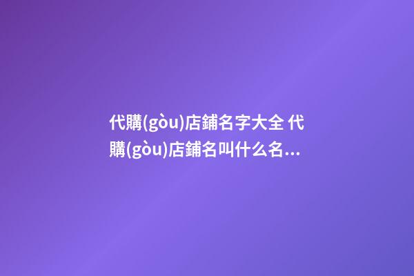 代購(gòu)店鋪名字大全 代購(gòu)店鋪名叫什么名字好-第1張-店鋪起名-玄機(jī)派